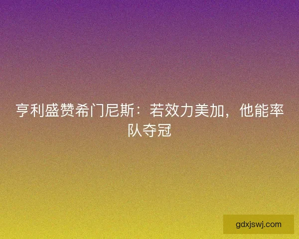亨利盛赞希门尼斯：若效力美加，他能率队夺冠