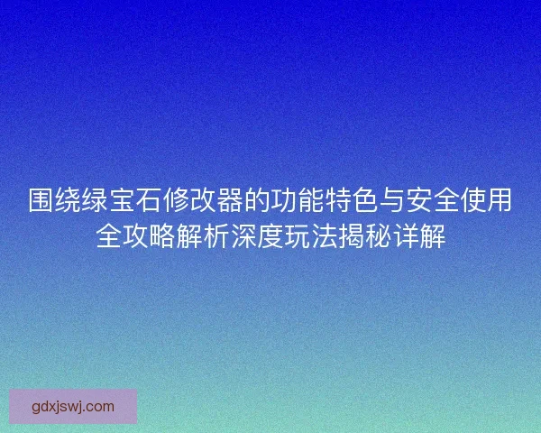 围绕绿宝石修改器的功能特色与安全使用全攻略解析深度玩法揭秘详解