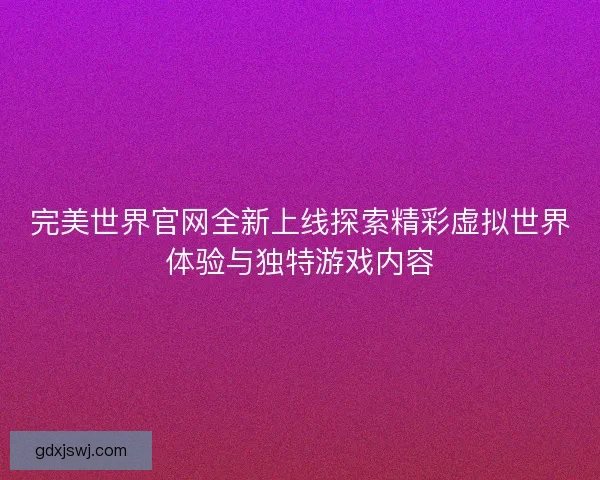 完美世界官网全新上线探索精彩虚拟世界体验与独特游戏内容