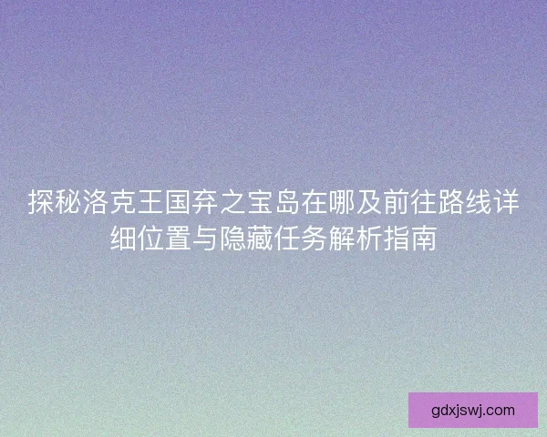 探秘洛克王国弃之宝岛在哪及前往路线详细位置与隐藏任务解析指南