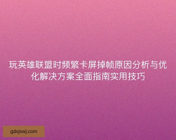 玩英雄联盟时频繁卡屏掉帧原因分析与优化解决方案全面指南实用技巧
