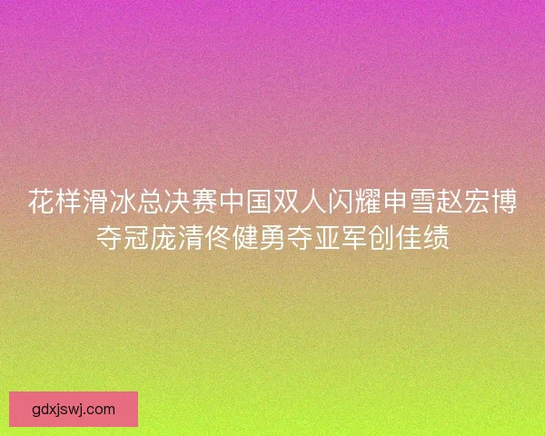 花样滑冰总决赛中国双人闪耀申雪赵宏博夺冠庞清佟健勇夺亚军创佳绩