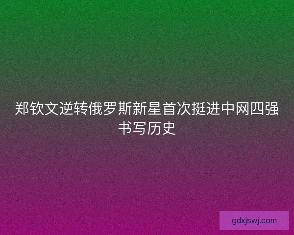 郑钦文逆转俄罗斯新星首次挺进中网四强书写历史