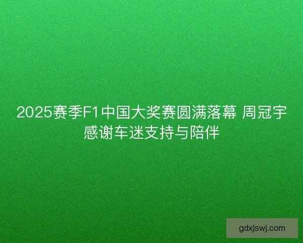 2025赛季F1中国大奖赛圆满落幕 周冠宇感谢车迷支持与陪伴