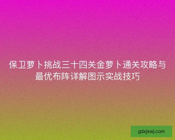 保卫萝卜挑战三十四关金萝卜通关攻略与最优布阵详解图示实战技巧