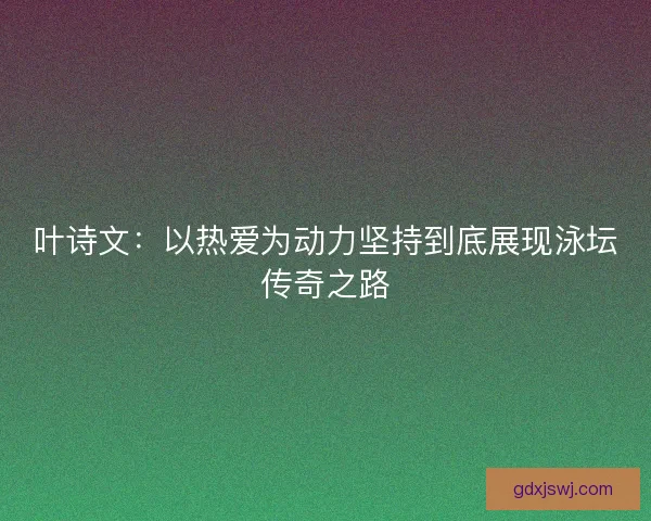 叶诗文:以热爱为动力坚持到底展现泳坛传奇之路 叶诗文:以热爱为动力坚持到底展现泳坛传奇之路