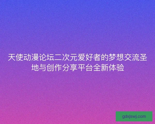 天使动漫论坛二次元爱好者的梦想交流圣地与创作分享平台全新体验