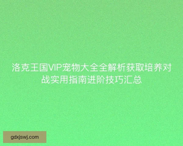 洛克王国VIP宠物大全全解析获取培养对战实用指南进阶技巧汇总