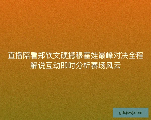 直播陪看郑钦文硬撼穆霍娃巅峰对决全程解说互动即时分析赛场风云
