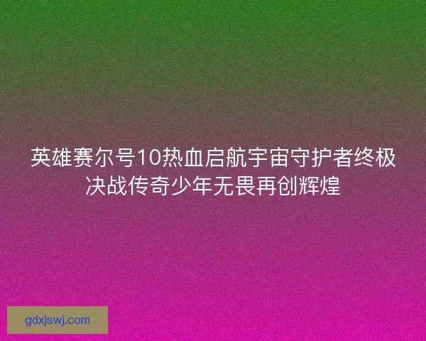 英雄赛尔号10热血启航宇宙守护者终极决战传奇少年无畏再创辉煌