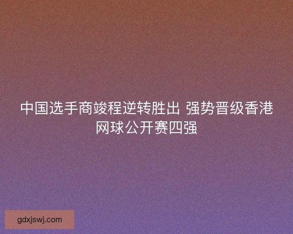 中国选手商竣程逆转胜出 强势晋级香港网球公开赛四强