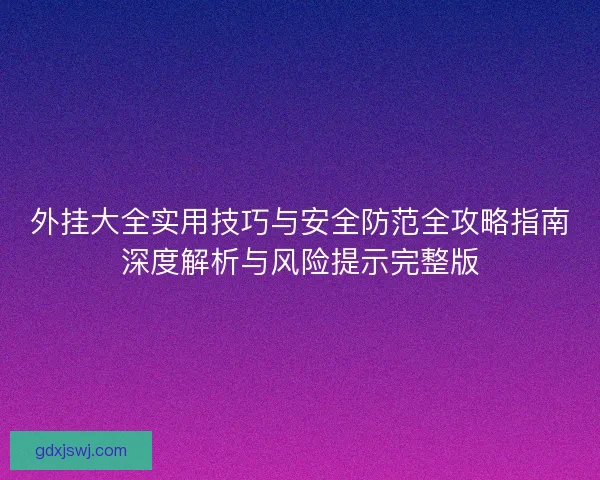 外挂大全实用技巧与安全防范全攻略指南深度解析与风险提示完整版