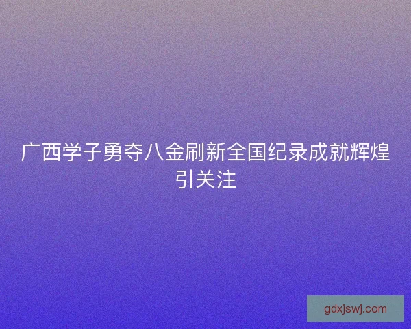 广西学子勇夺八金刷新全国纪录成就辉煌引关注