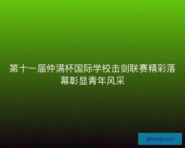 第十一届仲满杯国际学校击剑联赛精彩落幕彰显青年风采