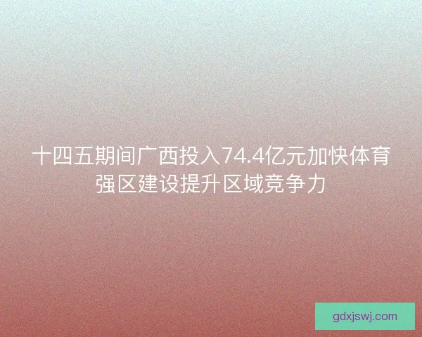 十四五期间广西投入74.4亿元加快体育强区建设提升区域竞争力 十四五期间广西投入74.4亿元加快体育强区建设提升区域竞争力
