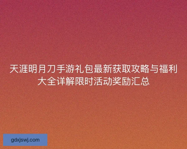 天涯明月刀手游礼包最新获取攻略与福利大全详解限时活动奖励汇总 天涯明月刀手游礼包最新获取攻略与福利大全详解限时活动奖励汇总