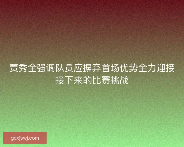 贾秀全强调队员应摒弃首场优势全力迎接接下来的比赛挑战 贾秀全强调队员应摒弃首场优势全力迎接接下来的比赛挑战