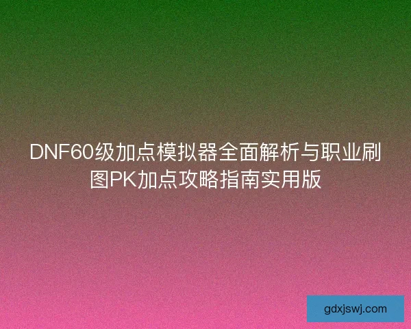 DNF60级加点模拟器全面解析与职业刷图PK加点攻略指南实用版 DNF60级加点模拟器全面解析与职业刷图PK加点攻略指南实用版