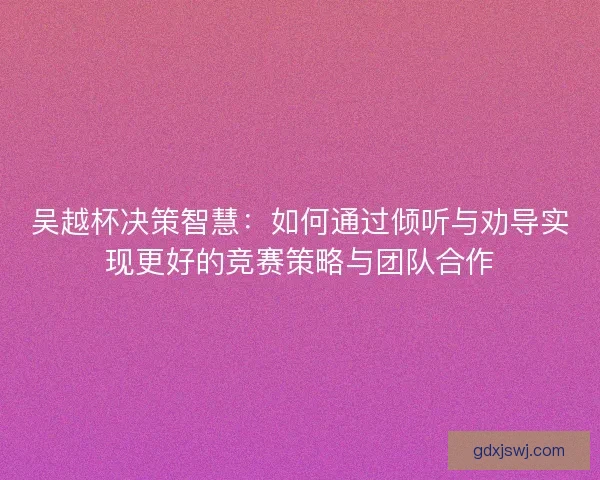 吴越杯决策智慧:如何通过倾听与劝导实现更好的竞赛策略与团队合作 吴越杯决策智慧:如何通过倾听与劝导实现更好的竞赛策略与团队合作