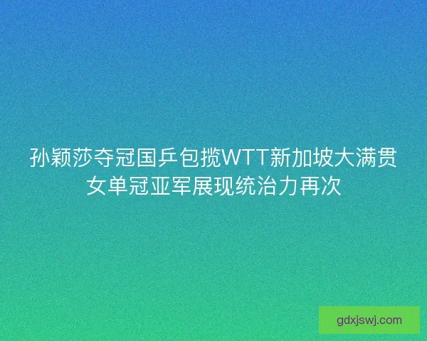 孙颖莎夺冠国乒包揽WTT新加坡大满贯女单冠亚军展现统治力再次 孙颖莎夺冠国乒包揽WTT新加坡大满贯女单冠亚军展现统治力再次