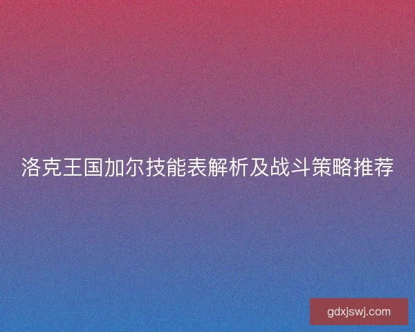 洛克王国加尔技能表解析及战斗策略推荐