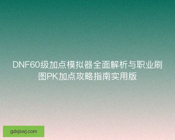 DNF60级加点模拟器全面解析与职业刷图PK加点攻略指南实用版