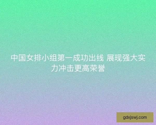 中国女排小组第一成功出线 展现强大实力冲击更高荣誉