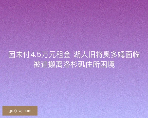 因未付4.5万元租金 湖人旧将奥多姆面临被迫搬离洛杉矶住所困境