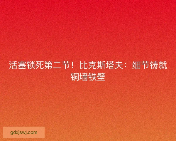 活塞锁死第二节！比克斯塔夫：细节铸就铜墙铁壁