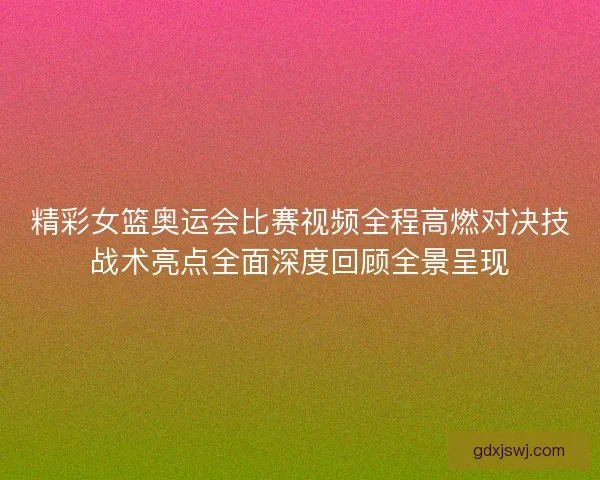 精彩女篮奥运会比赛视频全程高燃对决技战术亮点全面深度回顾全景呈现 精彩女篮奥运会比赛视频全程高燃对决技战术亮点全面深度回顾全景呈现