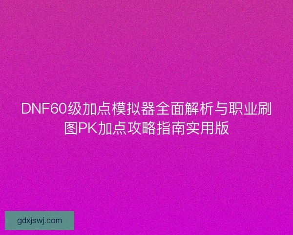 DNF60级加点模拟器全面解析与职业刷图PK加点攻略指南实用版