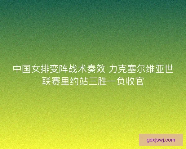 中国女排变阵战术奏效 力克塞尔维亚世联赛里约站三胜一负收官