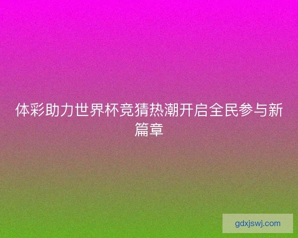 体彩助力世界杯竞猜热潮开启全民参与新篇章