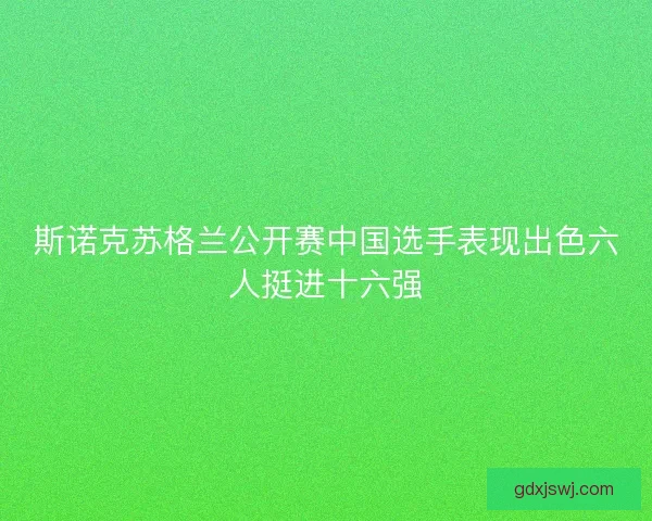 斯诺克苏格兰公开赛中国选手表现出色六人挺进十六强