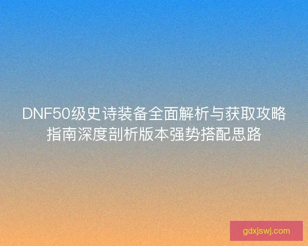 DNF50级史诗装备全面解析与获取攻略指南深度剖析版本强势搭配思路