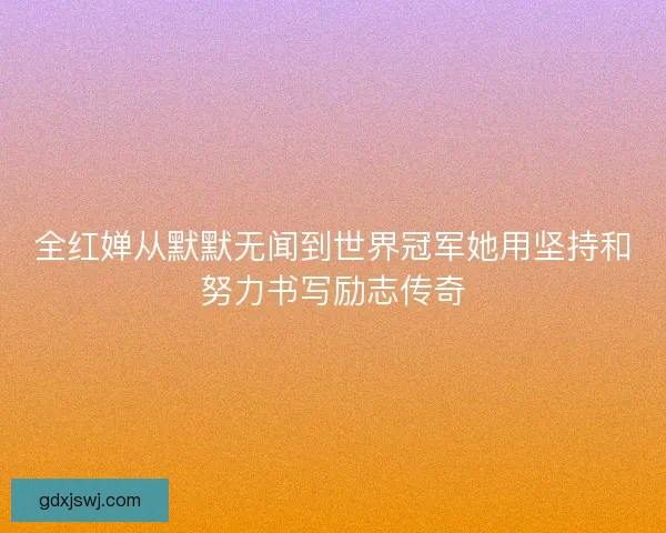 全红婵从默默无闻到世界冠军她用坚持和努力书写励志传奇 全红婵从默默无闻到世界冠军她用坚持和努力书写励志传奇
