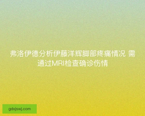 弗洛伊德分析伊藤洋辉脚部疼痛情况 需通过MRI检查确诊伤情 弗洛伊德分析伊藤洋辉脚部疼痛情况 需通过MRI检查确诊伤情
